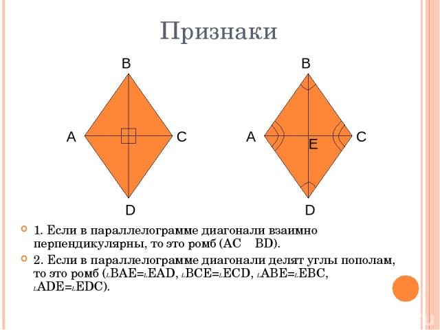 Признаки 1. Если в параллелограмме диагонали взаимно перпендикулярны, то это ромб (AC BD). 2. Если в параллелограмме диагонали делят углы пополам, то это ромб (LBAE=LEAD, LBCE=LECD, LABE=LEBC, LADE=LEDC). A B C D A B C D E