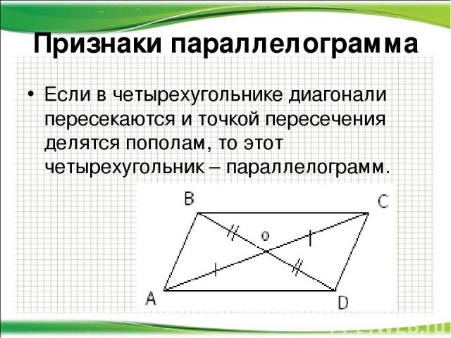Если в четырехугольнике диагонали пересекаются и точкой пересечения делятся пополам, то этот четырехугольник – параллелограмм. Признаки параллелограмма