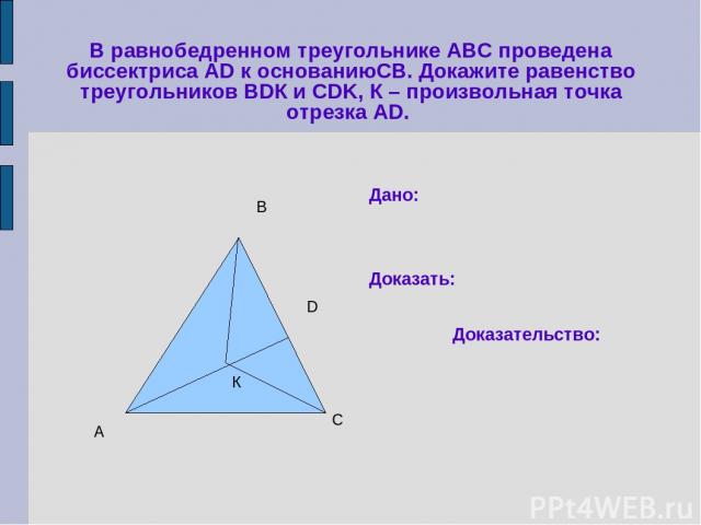 В равнобедренном треугольнике АВС проведена биссектриса АD к основаниюСВ. Докажите равенство треугольников ВDК и CDK, К – произвольная точка отрезка АD. К А В С D Дано: Доказать: Доказательство: