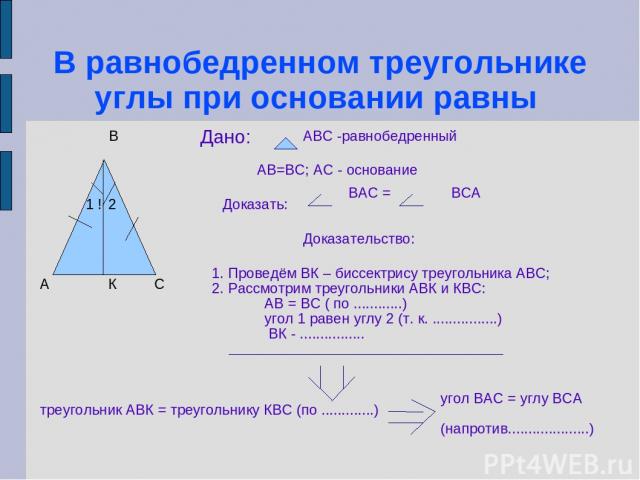 В равнобедренном треугольнике углы при основании равны А В С ! 1 2 Дано: АВС -равнобедренный АВ=ВС; АС - основание Доказать: ВАС = ВСА Доказательство: 1. Проведём ВК – биссектрису треугольника АВС; 2. Рассмотрим треугольники АВК и КВС: АВ = ВС ( по …