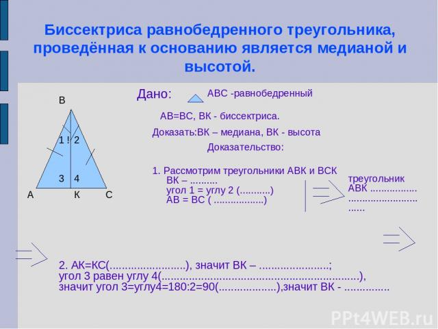 Биссектриса равнобедренного треугольника, проведённая к основанию является медианой и высотой. А С ! 1 2 К В 3 4 Дано: АВС -равнобедренный АВ=ВС, ВК - биссектриса. Доказать:ВК – медиана, ВК - высота Доказательство: 1. Рассмотрим треугольники АВК и В…