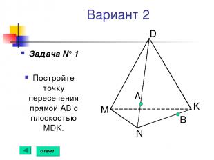 Вариант 2 Задача № 1 Постройте точку пересечения прямой АВ с плоскостью MDK. А B