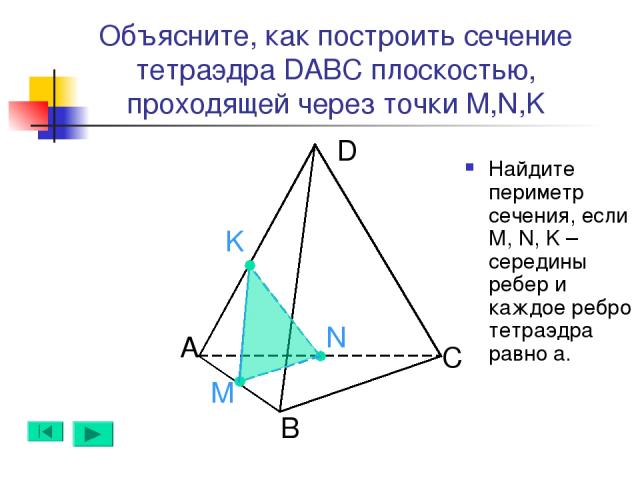 А B D C N M K Объясните, как построить сечение тетраэдра DABC плоскостью, проходящей через точки M,N,K Найдите периметр сечения, если M, N, K – середины ребер и каждое ребро тетраэдра равно а.