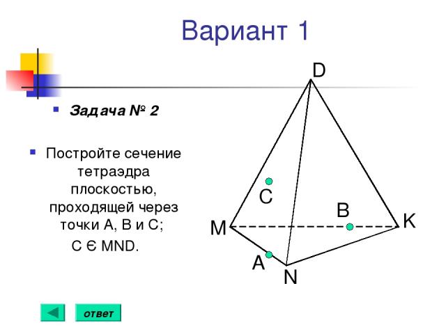 Вариант 1 Задача № 2 Постройте сечение тетраэдра плоскостью, проходящей через точки А, В и С; С Є MND. А B С ответ
