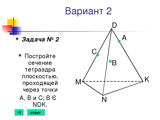Вариант 2 Задача № 2 Постройте сечение тетраэдра плоскостью, проходящей через точки А, В и С; В Є NDK. А B C ответ