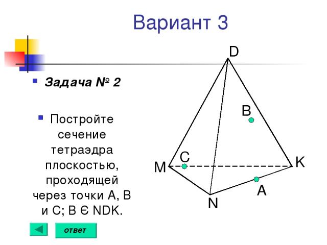 Вариант 3 Задача № 2 Постройте сечение тетраэдра плоскостью, проходящей через точки А, В и С; В Є NDK. C B А ответ