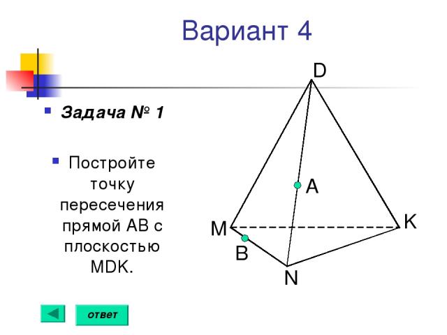 Вариант 4 Задача № 1 Постройте точку пересечения прямой АВ с плоскостью MDK. А B ответ