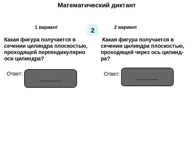 Математический диктант Математический диктант 1 вариант 2 вариант 2 Какая фигура получается в сечении цилиндра плоскостью, проходящей перпендикулярно оси цилиндра? Какая фигура получается в сечении цилиндра плоскостью, проходящей через ось цилинд- р…