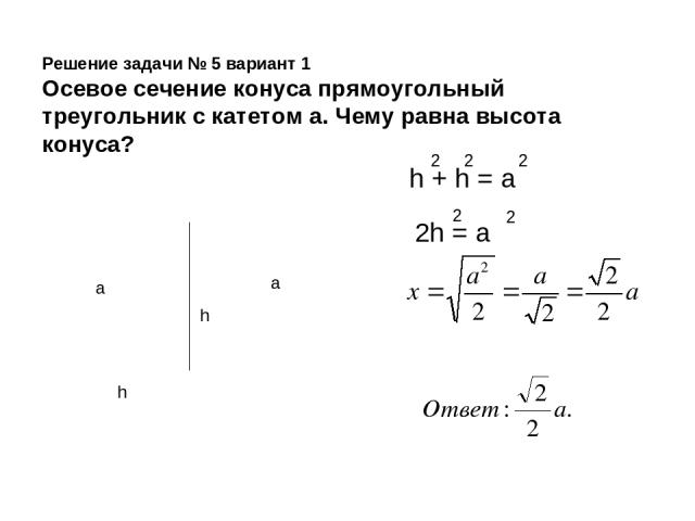 Решение задачи № 5 вариант 1 Осевое сечение конуса прямоугольный треугольник с катетом а. Чему равна высота конуса? a a h h h + h = а 2 2 2 2h = а 2 2