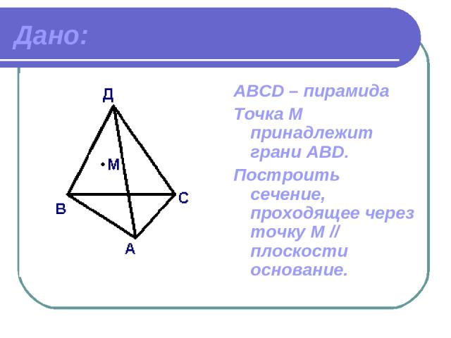 Дано: АВСD – пирамида Точка М принадлежит грани ABD. Построить сечение, проходящее через точку М // плоскости основание.