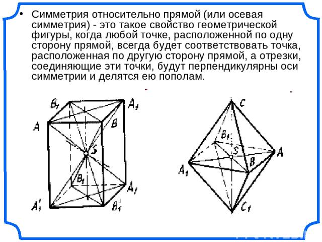 Симметрия относительно прямой (или осевая симметрия) - это такое свойство геометрической фигуры, когда любой точке, расположенной по одну сторону прямой, всегда будет соответствовать точка, расположенная по другую сторону прямой, а отрезки, соединяю…