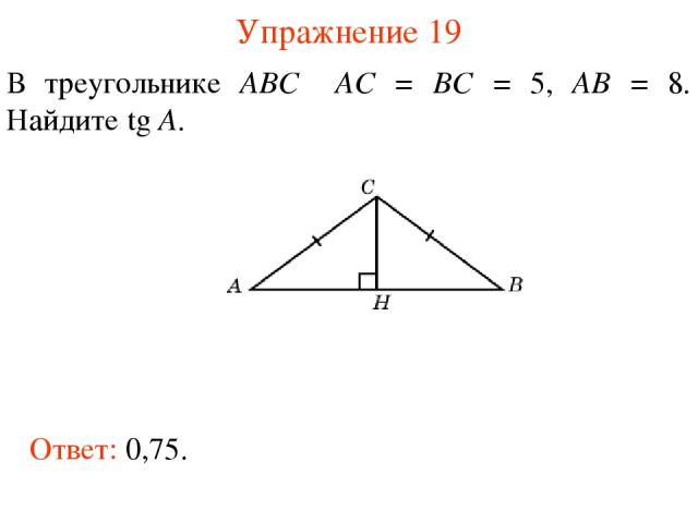 Упражнение 19 В треугольнике ABC AC = BC = 5, AB = 8. Найдите tg A. Ответ: 0,75.