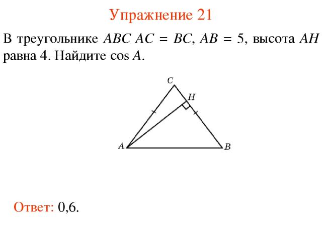 Упражнение 21 В треугольнике ABC AC = BC, AB = 5, высота AH равна 4. Найдите cos A. Ответ: 0,6.