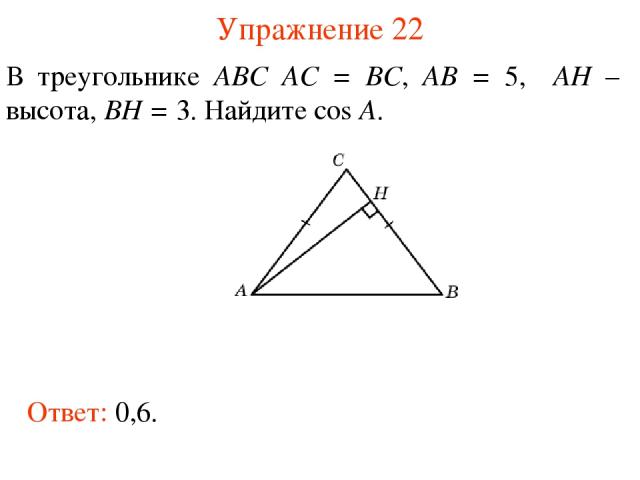 Упражнение 22 В треугольнике ABC AC = BC, AB = 5, AH – высота, BH = 3. Найдите cos A. Ответ: 0,6.