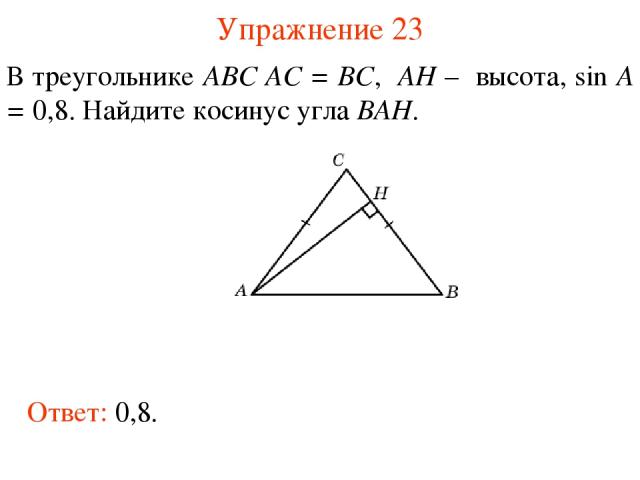 Упражнение 23 В треугольнике ABC AC = BC, AH – высота, sin A = 0,8. Найдите косинус угла BAH. Ответ: 0,8.