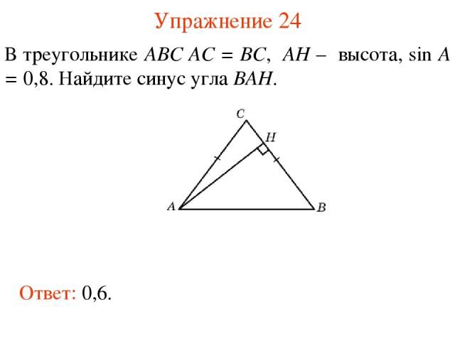 Упражнение 24 В треугольнике ABC AC = BC, AH – высота, sin A = 0,8. Найдите синус угла BAH. Ответ: 0,6.