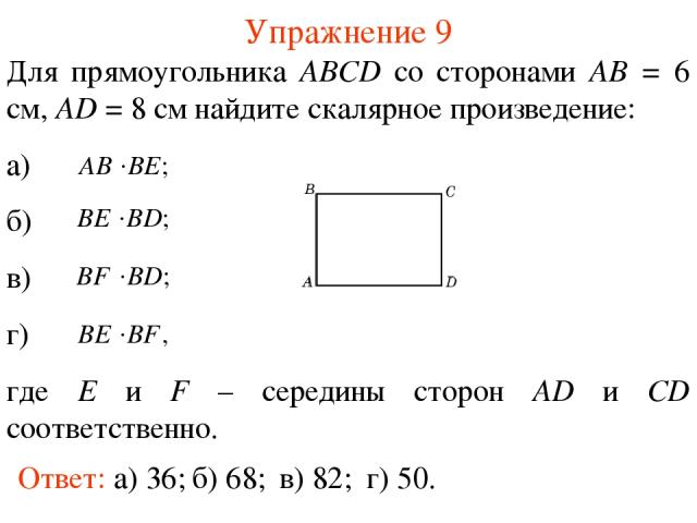 Упражнение 9 Ответ: а) 36; Для прямоугольника ABCD со сторонами AB = 6 см, AD = 8 см найдите скалярное произведение: а) б) в) г) где E и F – середины сторон AD и CD соответственно. б) 68; в) 82; г) 50.