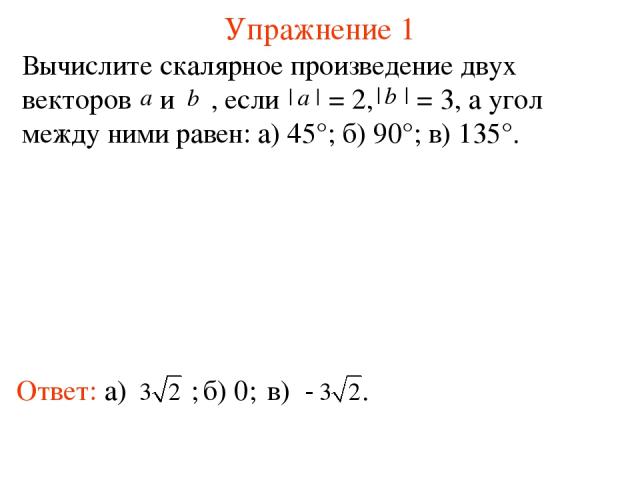Упражнение 1 Вычислите скалярное произведение двух векторов и , если = 2, = 3, а угол между ними равен: а) 45°; б) 90°; в) 135°. б) 0;