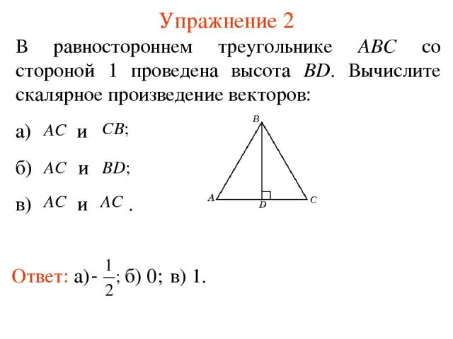 Упражнение 2 В равностороннем треугольнике АВС со стороной 1 проведена высота BD. Вычислите скалярное произведение векторов: а) и б) и в) и . б) 0; в) 1.