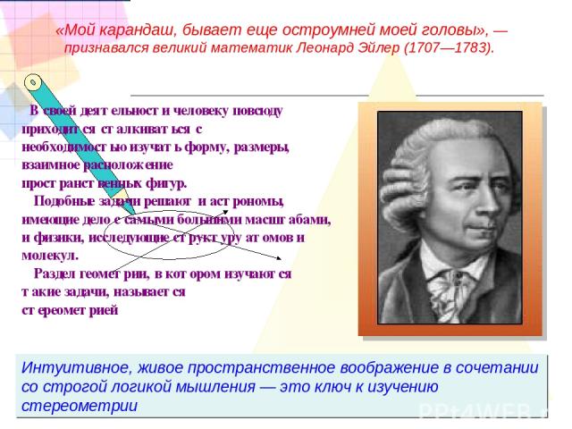 Интуитивное, живое пространственное воображение в сочетании со строгой логикой мышления — это ключ к изучению стереометрии «Мой карандаш, бывает еще остроумней моей головы», — признавался великий математик Леонард Эйлер (1707—1783). В своей деятельн…