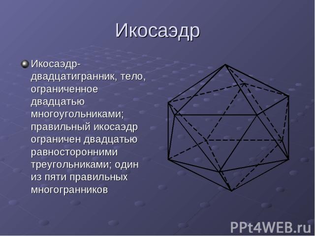 Икосаэдр Икосаэдр-двадцатигранник, тело, ограниченное двадцатью многоугольниками; правильный икосаэдр ограничен двадцатью равносторонними треугольниками; один из пяти правильных многогранников