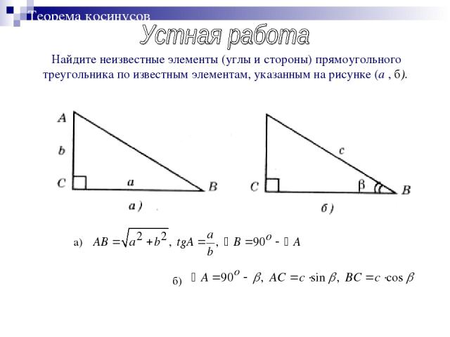 Теорема косинусов Найдите неизвестные элементы (углы и стороны) прямоугольного треугольника по известным элементам, указанным на рисунке (а , б).