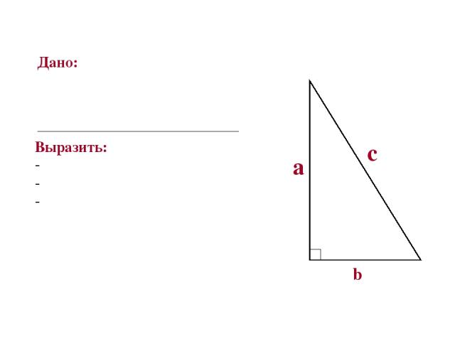 Дано: прямоугольный треугольник a,b катеты с- гипотенуза Выразить: с через а и b а через b и с b через а и с с а b