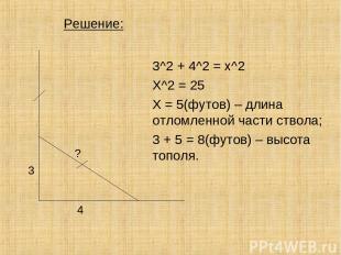 Решение: 3^2 + 4^2 = x^2 X^2 = 25 X = 5(футов) – длина отломленной части ствола;
