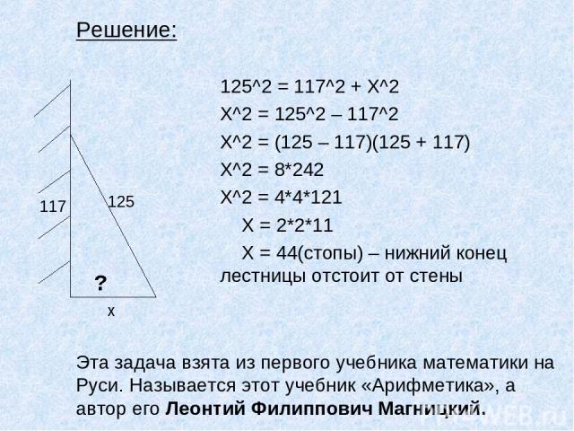 125^2 = 117^2 + Х^2 X^2 = 125^2 – 117^2 X^2 = (125 – 117)(125 + 117) X^2 = 8*242 X^2 = 4*4*121 X = 2*2*11 X = 44(стопы) – нижний конец лестницы отстоит от стены Решение: Эта задача взята из первого учебника математики на Руси. Называется этот учебни…