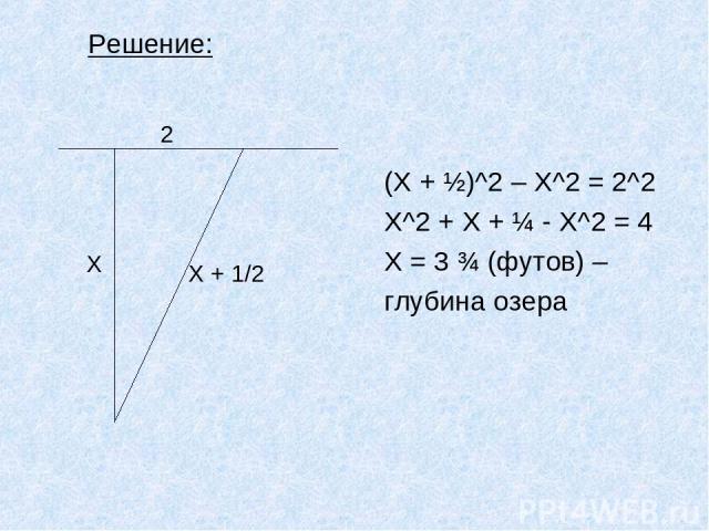 Решение: (Х + ½)^2 – X^2 = 2^2 X^2 + X + ¼ - X^2 = 4 X = 3 ¾ (футов) – глубина озера