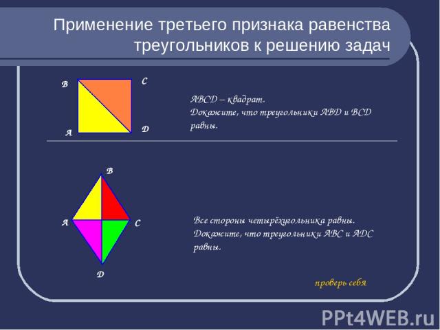Применение третьего признака равенства треугольников к решению задач А АВСD – квадрат. Докажите, что треугольники АВD и ВСD равны. А С D Все стороны четырёхугольника равны. Докажите, что треугольники АВС и АDС равны. проверь себя В С D В