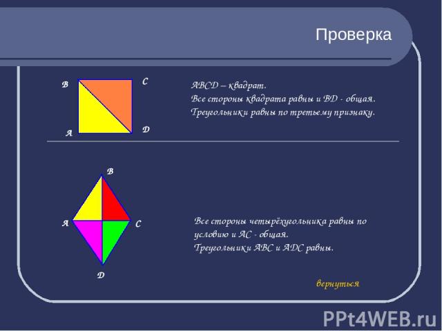 Проверка А АВСD – квадрат. Все стороны квадрата равны и BD - общая. Треугольники равны по третьему признаку. А С D Все стороны четырёхугольника равны по условию и АС - общая. Треугольники АВС и АDС равны. вернуться В С D В