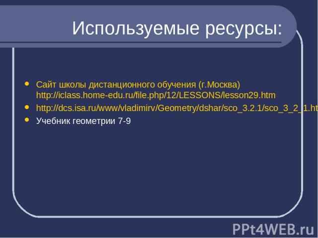 Используемые ресурсы: Сайт школы дистанционного обучения (г.Москва) http://iclass.home-edu.ru/file.php/12/LESSONS/lesson29.htm http://dcs.isa.ru/www/vladimirv/Geometry/dshar/sco_3.2.1/sco_3_2_1.html Учебник геометрии 7-9