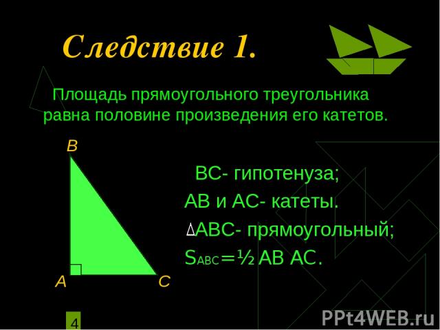 Следствие 1. ВС- гипотенуза; АВ и АС- катеты. АВС- прямоугольный; SАВС= ½ АВ АС. Площадь прямоугольного треугольника равна половине произведения его катетов.