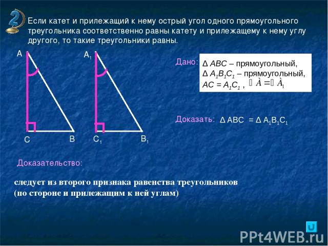 Если катет и прилежащий к нему острый угол одного прямоугольного треугольника соответственно равны катету и прилежащему к нему углу другого, то такие треугольники равны. В А А1 С С1 В1 Дано: Доказать: Доказательство: следует из второго признака раве…