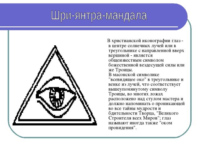 В христианской иконографии глаз - в центре солнечных лучей или в треугольнике с направленной вверх вершиной - является общеизвестным символом божественной вездесущей силы или же Троицы. В масонской символике 