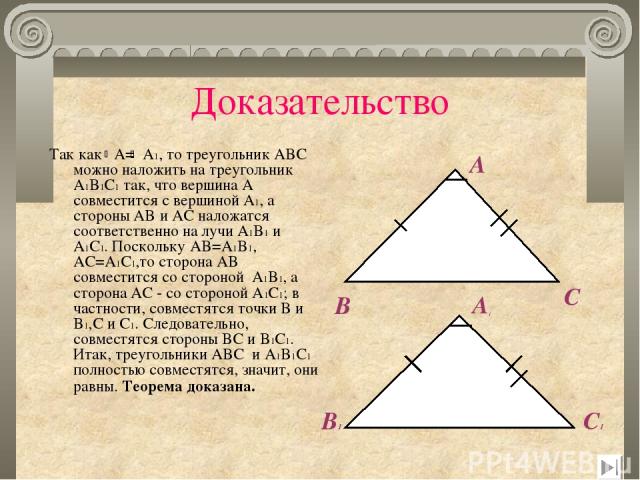 Доказательство Так как A= A1, то треугольник ABC можно наложить на треугольник A1B1C1 так, что вершина A совместится с вершиной A1, а стороны AB и AC наложатся соответственно на лучи A1B1 и A1C1. Поскольку AB=A1B1, AC=A1C1,то сторона AB совместится …