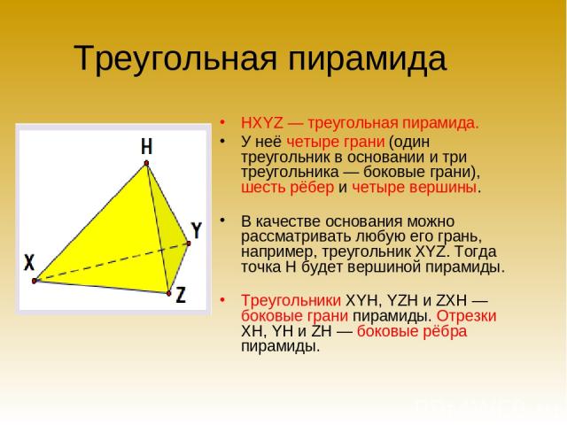 Треугольная пирамида HXYZ — треугольная пирамида. У неё четыре грани (один треугольник в основании и три треугольника — боковые грани), шесть рёбер и четыре вершины. В качестве основания можно рассматривать любую его грань, например, треугольник XYZ…