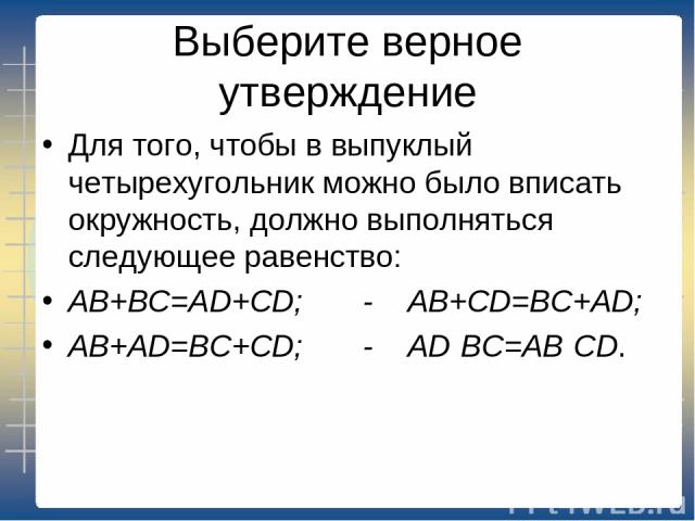 Выберите верное утверждение Для того, чтобы в выпуклый четырехугольник можно было вписать окружность, должно выполняться следующее равенство: AB+BC=AD+CD; - AB+CD=BC+AD; AB+AD=BC+CD; - AD·BC=AB·CD.