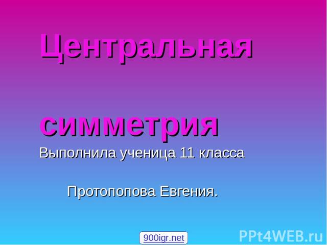 Центральная симметрия Выполнила ученица 11 класса Протопопова Евгения. 900igr.net