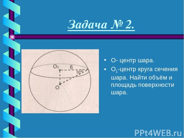 Задача № 2. О- центр шара. О1-центр круга сечения шара. Найти объём и площадь поверхности шара.