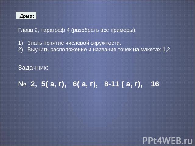 Дома: Глава 2, параграф 4 (разобрать все примеры). 1) Знать понятие числовой окружности. 2) Выучить расположение и название точек на макетах 1,2 Задачник: № 2, 5( а, г), 6( а, г), 8-11 ( а, г), 16