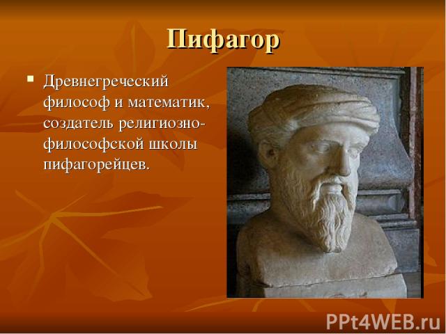 Пифагор Древнегреческий философ и математик, создатель религиозно-философской школы пифагорейцев.
