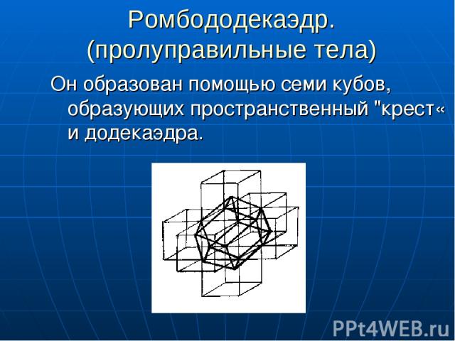 Ромбододекаэдр. (пролуправильные тела) Он образован помощью семи кубов, образующих пространственный 