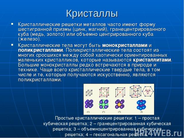 Кристаллы Кристаллические решетки металлов часто имеют форму шестигранной призмы (цинк, магний), гранецентрированного куба (медь, золото) или объемно центрированного куба (железо). Кристаллические тела могут быть монокристаллами и поликристаллами. П…