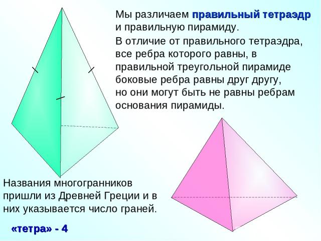 Мы различаем правильный тетраэдр и правильную пирамиду. В отличие от правильного тетраэдра, все ребра которого равны, в правильной треугольной пирамиде боковые ребра равны друг другу, но они могут быть не равны ребрам основания пирамиды.