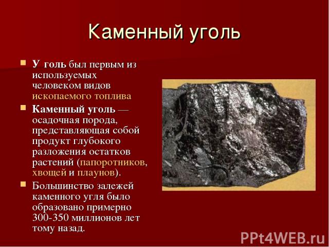 Каменный уголь У голь был первым из используемых человеком видов ископаемого топлива Каменный уголь — осадочная порода, представляющая собой продукт глубокого разложения остатков растений (папоротников, хвощей и плаунов). Большинство залежей каменно…