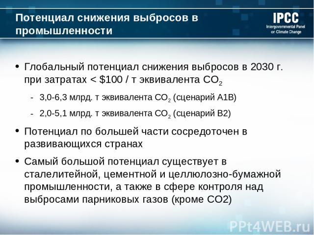 Потенциал снижения выбросов в промышленности Глобальный потенциал снижения выбросов в 2030 г. при затратах < $100 / т эквивалента CO2 3,0-6,3 млрд. т эквивалента CO2 (сценарий A1B) 2,0-5,1 млрд. т эквивалента CO2 (сценарий B2) Потенциал по большей ч…