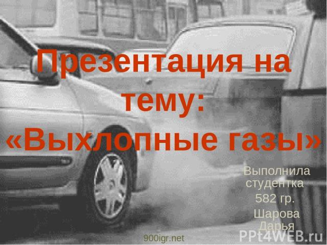 Презентация на тему: «Выхлопные газы» Выполнила студентка 582 гр. Шарова Дарья 900igr.net