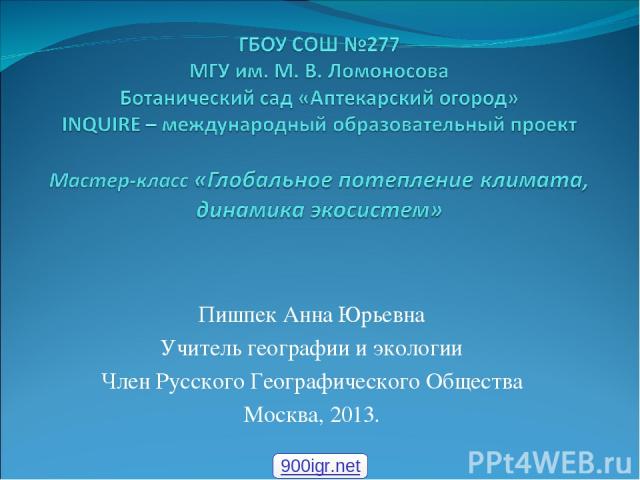 Пишпек Анна Юрьевна Учитель географии и экологии Член Русского Географического Общества Москва, 2013. 900igr.net